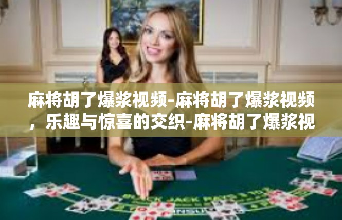 麻将胡了爆浆视频-麻将胡了爆浆视频，乐趣与惊喜的交织-麻将胡了爆浆视频