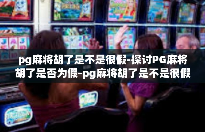 pg麻将胡了是不是很假-探讨PG麻将胡了是否为假-pg麻将胡了是不是很假