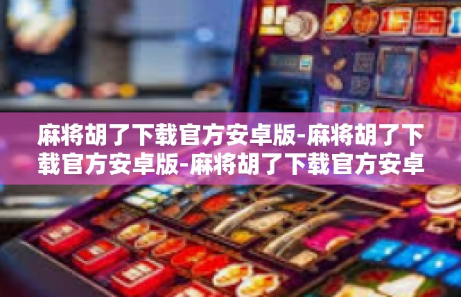 麻将胡了下载官方安卓版-麻将胡了下载官方安卓版-麻将胡了下载官方安卓版