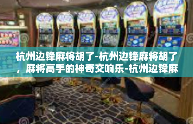 杭州边锋麻将胡了-杭州边锋麻将胡了，麻将高手的神奇交响乐-杭州边锋麻将胡了