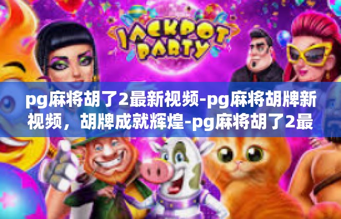 pg麻将胡了2最新视频-pg麻将胡牌新视频，胡牌成就辉煌-pg麻将胡了2最新视频
