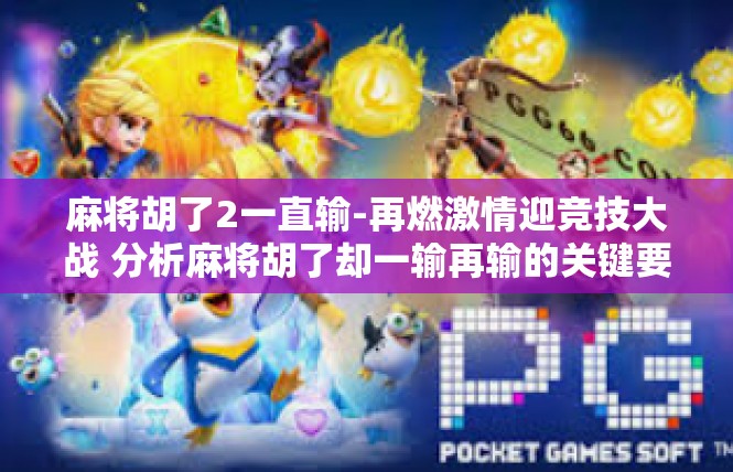 麻将胡了2一直输-再燃激情迎竞技大战 分析麻将胡了却一输再输的关键要素-麻将胡了2一直输