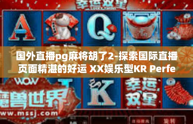 国外直播pg麻将胡了2-探索国际直播页面精湛的好运 XX娱乐型KR Perfectgame麻展开讲-国外直播pg麻将胡了2