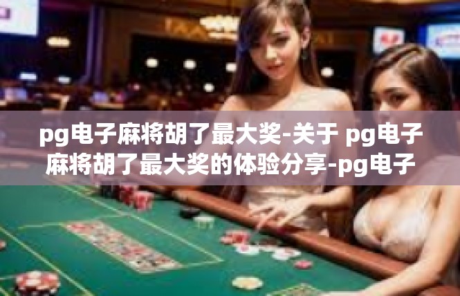 pg电子麻将胡了最大奖-关于 pg电子麻将胡了最大奖的体验分享-pg电子麻将胡了最大奖