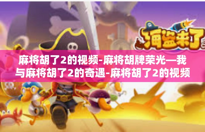 麻将胡了2的视频-麻将胡牌荣光—我与麻将胡了2的奇遇-麻将胡了2的视频