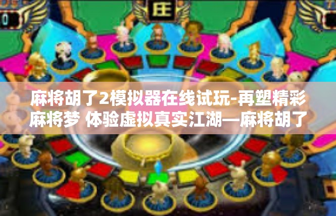 麻将胡了2模拟器在线试玩-再塑精彩麻将梦 体验虚拟真实江湖—麻将胡了2模拟器在线试玩揭秘-麻将胡了2模拟器在线试玩
