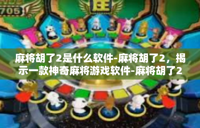 麻将胡了2是什么软件-麻将胡了2，揭示一款神奇麻将游戏软件-麻将胡了2是什么软件
