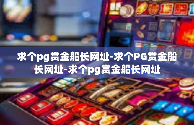 求个pg赏金船长网址-求个PG赏金船长网址-求个pg赏金船长网址