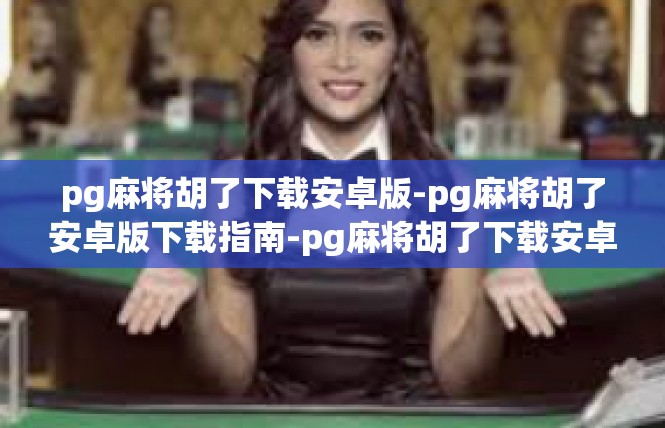 pg麻将胡了下载安卓版-pg麻将胡了安卓版下载指南-pg麻将胡了下载安卓版