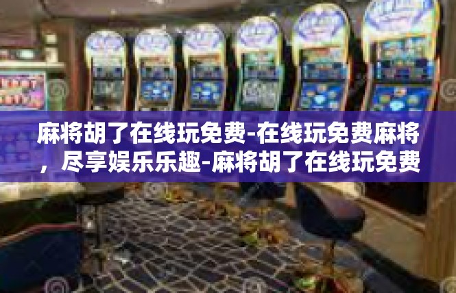 麻将胡了在线玩免费-在线玩免费麻将，尽享娱乐乐趣-麻将胡了在线玩免费