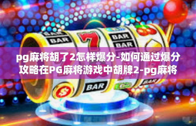 pg麻将胡了2怎样爆分-如何通过爆分攻略在PG麻将游戏中胡牌2-pg麻将胡了2怎样爆分