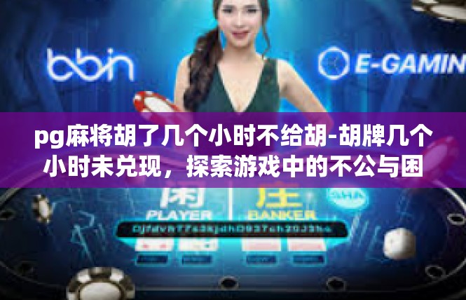 pg麻将胡了几个小时不给胡-胡牌几个小时未兑现，探索游戏中的不公与困境-pg麻将胡了几个小时不给胡