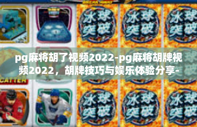 pg麻将胡了视频2022-pg麻将胡牌视频2022，胡牌技巧与娱乐体验分享-pg麻将胡了视频2022