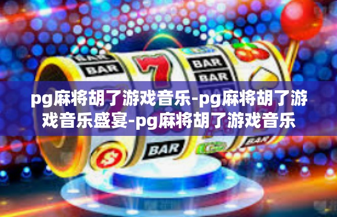 pg麻将胡了游戏音乐-pg麻将胡了游戏音乐盛宴-pg麻将胡了游戏音乐