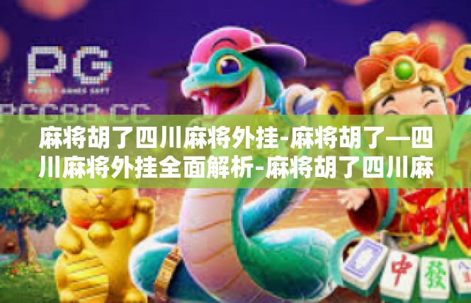 麻将胡了四川麻将外挂-麻将胡了—四川麻将外挂全面解析-麻将胡了四川麻将外挂