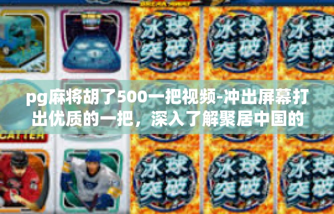 pg麻将胡了500一把视频-冲出屏幕打出优质的一把，深入了解聚居中国的电子游戏 PG麻将的独特历史和文化！pg麻将胡了500一把视频