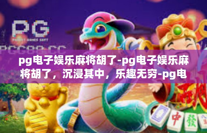 pg电子娱乐麻将胡了-pg电子娱乐麻将胡了，沉浸其中，乐趣无穷-pg电子娱乐麻将胡了