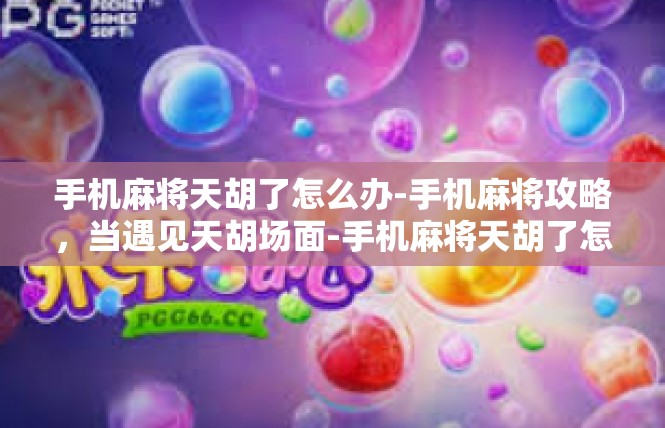 手机麻将天胡了怎么办-手机麻将攻略，当遇见天胡场面-手机麻将天胡了怎么办