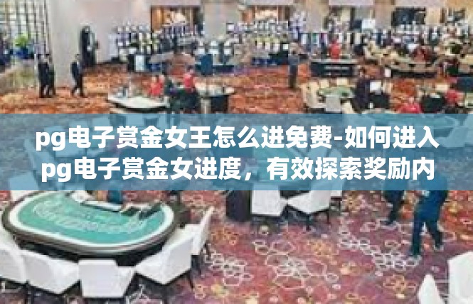 pg电子赏金女王怎么进免费-如何进入pg电子赏金女进度，有效探索奖励内容全面揭示！pg电子赏金女王怎么进免费