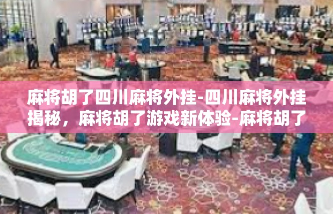 麻将胡了四川麻将外挂-四川麻将外挂揭秘，麻将胡了游戏新体验-麻将胡了四川麻将外挂