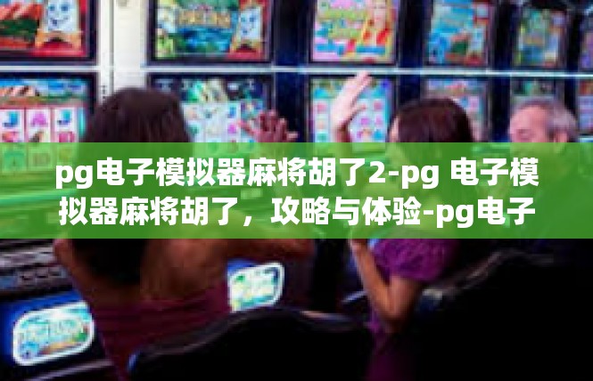 pg电子模拟器麻将胡了2-pg 电子模拟器麻将胡了，攻略与体验-pg电子模拟器麻将胡了2