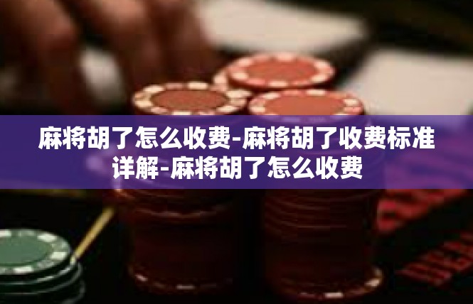 麻将胡了怎么收费-麻将胡了收费标准详解-麻将胡了怎么收费