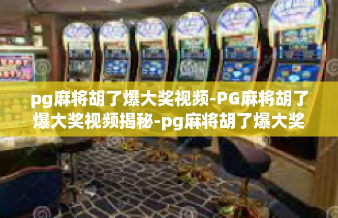 pg麻将胡了爆大奖视频-PG麻将胡了爆大奖视频揭秘-pg麻将胡了爆大奖视频