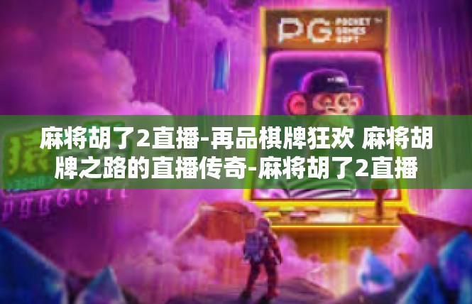 麻将胡了2直播-再品棋牌狂欢 麻将胡牌之路的直播传奇-麻将胡了2直播