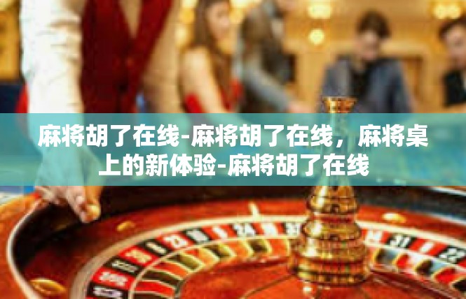麻将胡了在线-麻将胡了在线，麻将桌上的新体验-麻将胡了在线