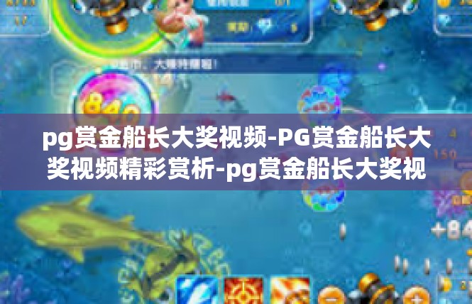pg赏金船长大奖视频-PG赏金船长大奖视频精彩赏析-pg赏金船长大奖视频