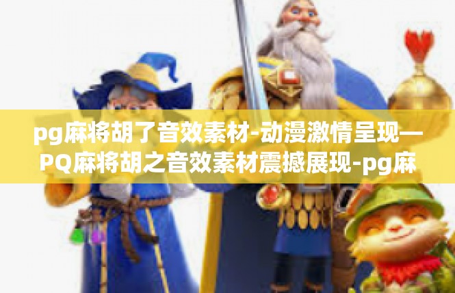 pg麻将胡了音效素材-动漫激情呈现—PQ麻将胡之音效素材震撼展现-pg麻将胡了音效素材