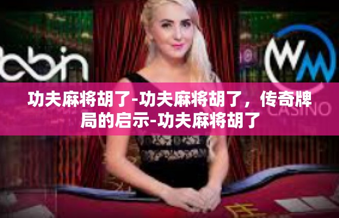 功夫麻将胡了-功夫麻将胡了，传奇牌局的启示-功夫麻将胡了