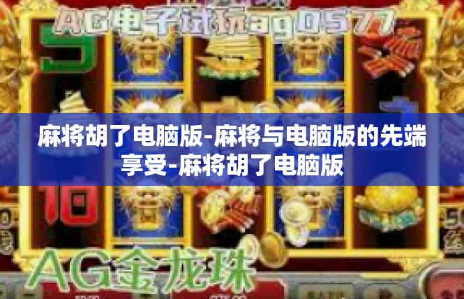 麻将胡了电脑版-麻将与电脑版的先端享受-麻将胡了电脑版