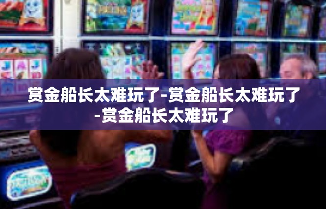 赏金船长太难玩了-赏金船长太难玩了-赏金船长太难玩了