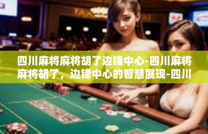 四川麻将麻将胡了边锋中心-四川麻将麻将胡了，边锋中心的智慧展现-四川麻将麻将胡了边锋中心