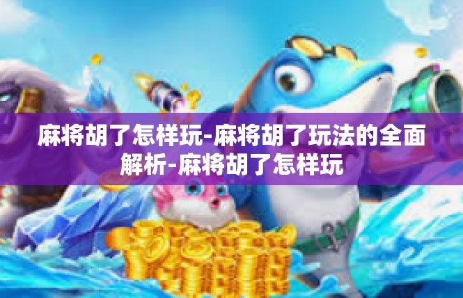 麻将胡了怎样玩-麻将胡了玩法的全面解析-麻将胡了怎样玩