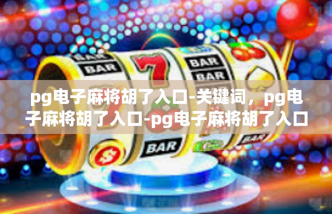 pg电子麻将胡了入口-关键词，pg电子麻将胡了入口-pg电子麻将胡了入口