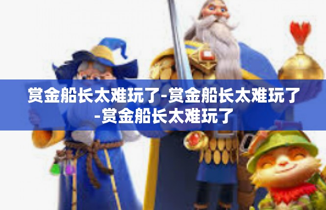 赏金船长太难玩了-赏金船长太难玩了-赏金船长太难玩了
