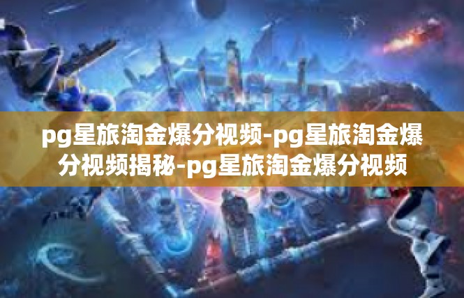 pg星旅淘金爆分视频-pg星旅淘金爆分视频揭秘-pg星旅淘金爆分视频