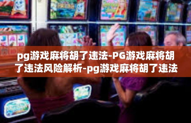 pg游戏麻将胡了违法-PG游戏麻将胡了违法风险解析-pg游戏麻将胡了违法