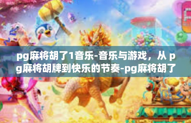 pg麻将胡了1音乐-音乐与游戏，从 pg麻将胡牌到快乐的节奏-pg麻将胡了1音乐