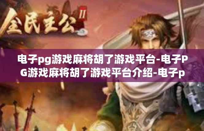 电子pg游戏麻将胡了游戏平台-电子PG游戏麻将胡了游戏平台介绍-电子pg游戏麻将胡了游戏平台