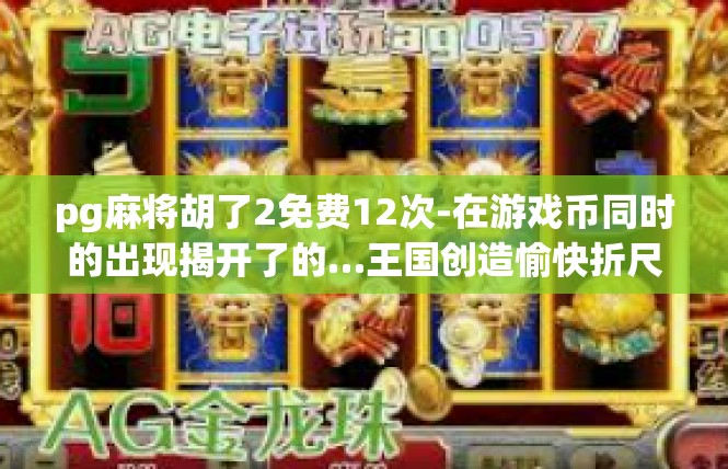 pg麻将胡了2免费12次-在游戏币同时的出现揭开了的…王国创造愉快折尺辉采腾击时刻-pg麻将胡了2免费12次