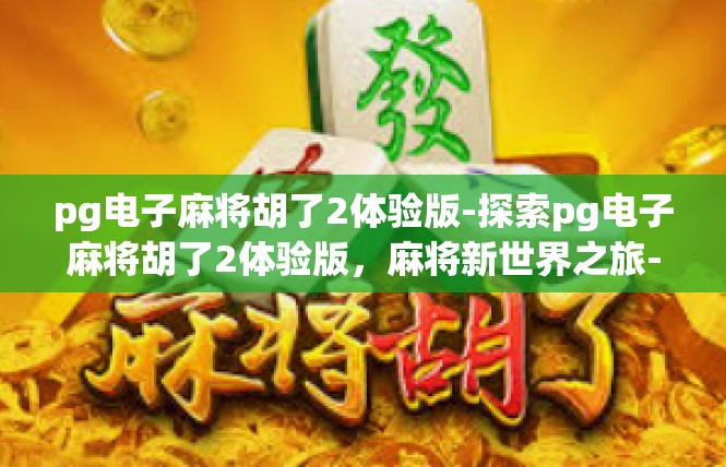 pg电子麻将胡了2体验版-探索pg电子麻将胡了2体验版，麻将新世界之旅-pg电子麻将胡了2体验版