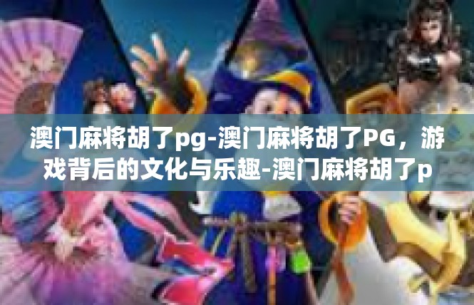 澳门麻将胡了pg-澳门麻将胡了PG，游戏背后的文化与乐趣-澳门麻将胡了pg