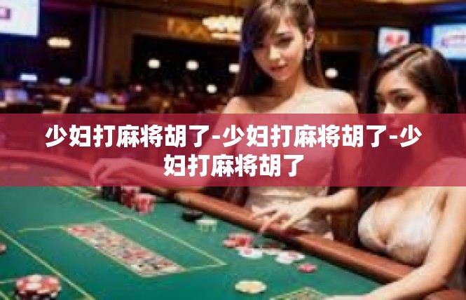 少妇打麻将胡了-少妇打麻将胡了-少妇打麻将胡了