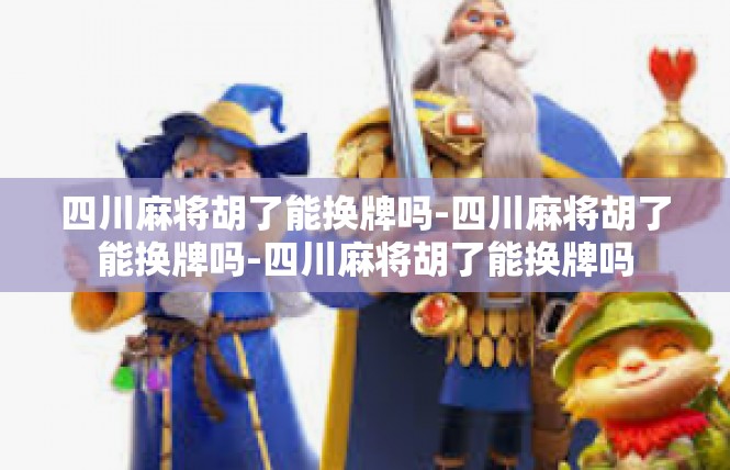 四川麻将胡了能换牌吗-四川麻将胡了能换牌吗-四川麻将胡了能换牌吗
