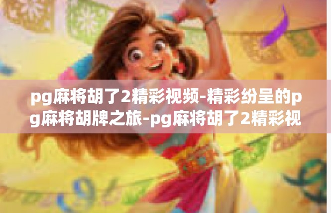 pg麻将胡了2精彩视频-精彩纷呈的pg麻将胡牌之旅-pg麻将胡了2精彩视频