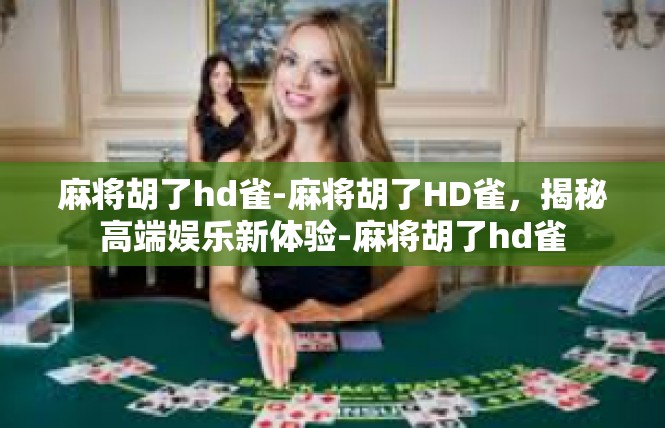 麻将胡了hd雀-麻将胡了HD雀，揭秘高端娱乐新体验-麻将胡了hd雀