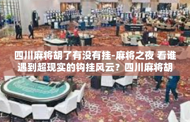 四川麻将胡了有没有挂-麻将之夜 看谁遇到超现实的钩挂风云？四川麻将胡了有没有挂